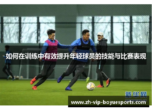 如何在训练中有效提升年轻球员的技能与比赛表现