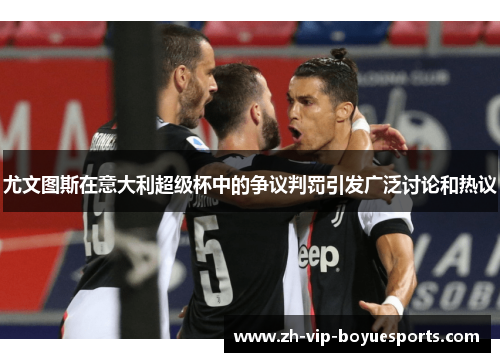 尤文图斯在意大利超级杯中的争议判罚引发广泛讨论和热议 尤文图斯在意大利超级杯中的争议判罚引发广泛讨论和热议