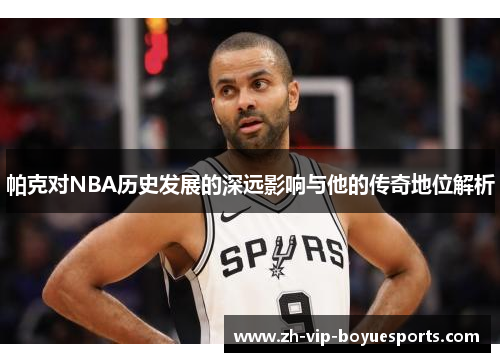 帕克对NBA历史发展的深远影响与他的传奇地位解析