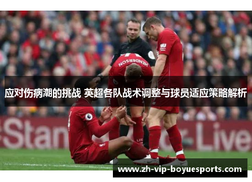应对伤病潮的挑战 英超各队战术调整与球员适应策略解析 应对伤病潮的挑战 英超各队战术调整与球员适应策略解析