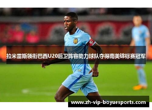 拉米雷斯领衔巴西U20后卫阵容助力球队夺得南美锦标赛冠军