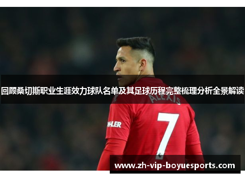 回顾桑切斯职业生涯效力球队名单及其足球历程完整梳理分析全景解读