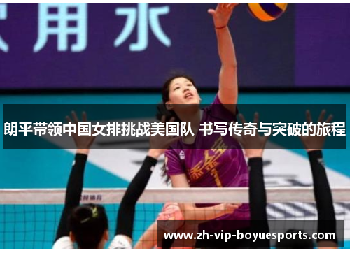 朗平带领中国女排挑战美国队 书写传奇与突破的旅程