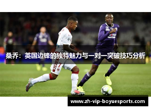 桑乔：英国边锋的独特魅力与一对一突破技巧分析