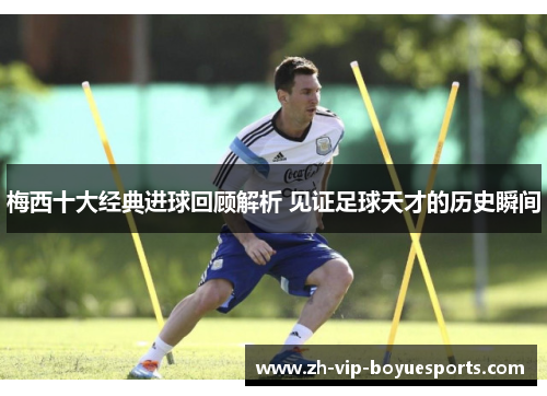 梅西十大经典进球回顾解析 见证足球天才的历史瞬间