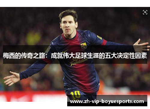 梅西的传奇之路:成就伟大足球生涯的五大决定性因素 梅西的传奇之路:成就伟大足球生涯的五大决定性因素