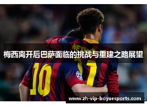梅西离开后巴萨面临的挑战与重建之路展望 梅西离开后巴萨面临的挑战与重建之路展望