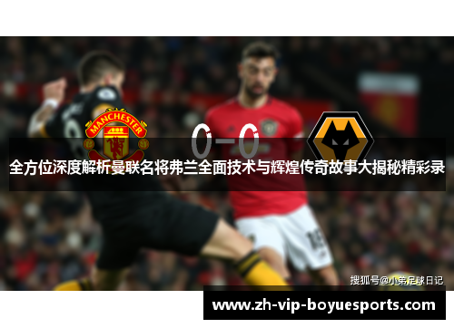 全方位深度解析曼联名将弗兰全面技术与辉煌传奇故事大揭秘精彩录