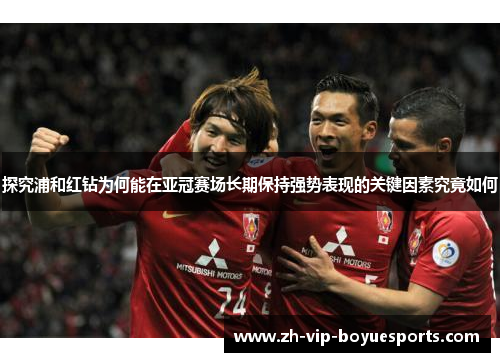 探究浦和红钻为何能在亚冠赛场长期保持强势表现的关键因素究竟如何