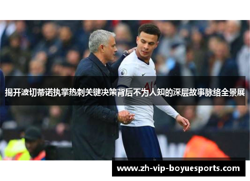 揭开波切蒂诺执掌热刺关键决策背后不为人知的深层故事脉络全景展 揭开波切蒂诺执掌热刺关键决策背后不为人知的深层故事脉络全景展