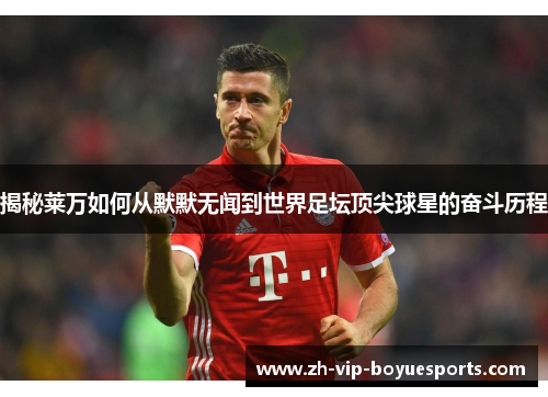 揭秘莱万如何从默默无闻到世界足坛顶尖球星的奋斗历程