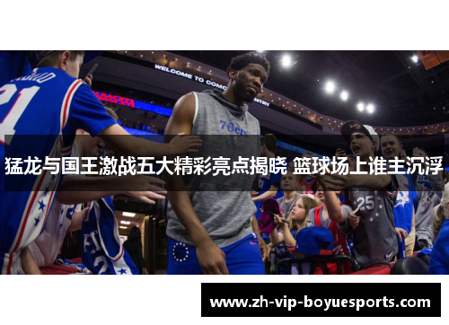 猛龙与国王激战五大精彩亮点揭晓 篮球场上谁主沉浮 猛龙与国王激战五大精彩亮点揭晓 篮球场上谁主沉浮