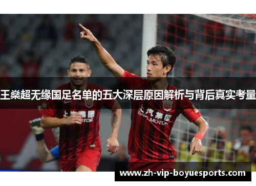 王燊超无缘国足名单的五大深层原因解析与背后真实考量 王燊超无缘国足名单的五大深层原因解析与背后真实考量