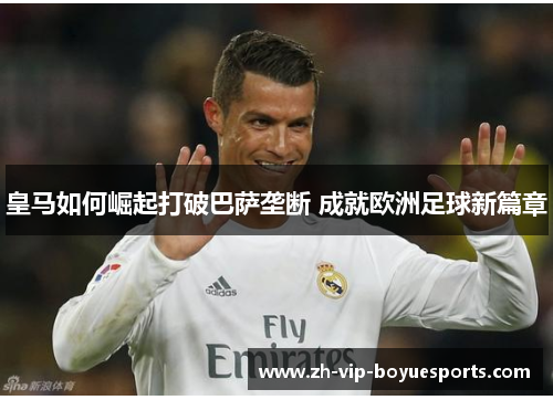 皇马如何崛起打破巴萨垄断 成就欧洲足球新篇章 皇马如何崛起打破巴萨垄断 成就欧洲足球新篇章