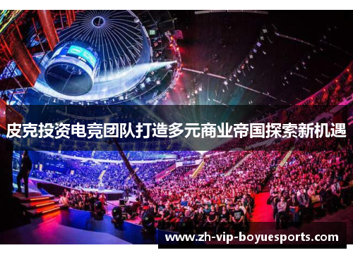 皮克投资电竞团队打造多元商业帝国探索新机遇