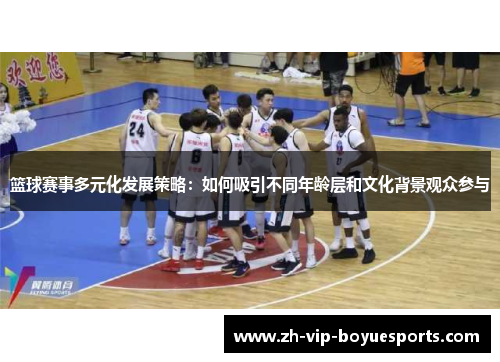 篮球赛事多元化发展策略:如何吸引不同年龄层和文化背景观众参与 篮球赛事多元化发展策略:如何吸引不同年龄层和文化背景观众参与