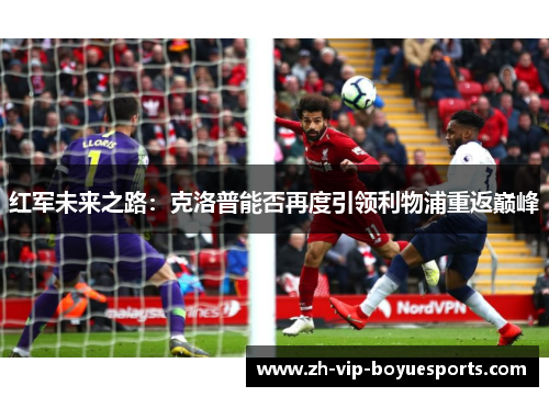 红军未来之路:克洛普能否再度引领利物浦重返巅峰 红军未来之路:克洛普能否再度引领利物浦重返巅峰