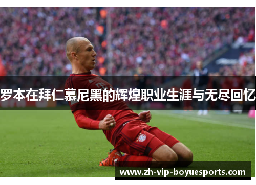罗本在拜仁慕尼黑的辉煌职业生涯与无尽回忆