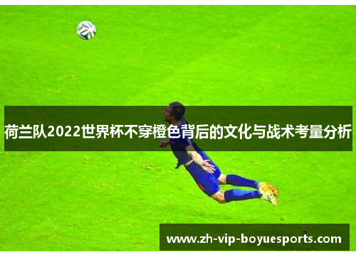 荷兰队2022世界杯不穿橙色背后的文化与战术考量分析