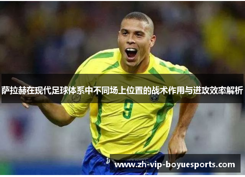 萨拉赫在现代足球体系中不同场上位置的战术作用与进攻效率解析