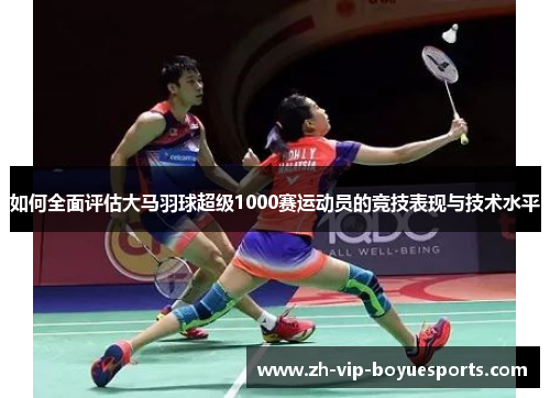 如何全面评估大马羽球超级1000赛运动员的竞技表现与技术水平