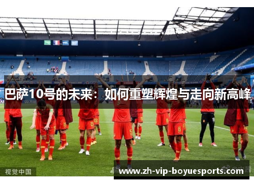 巴萨10号的未来:如何重塑辉煌与走向新高峰 巴萨10号的未来:如何重塑辉煌与走向新高峰