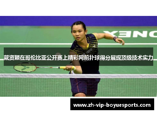 戴资颖在哥伦比亚公开赛上精彩网前扑球得分展现顶级技术实力
