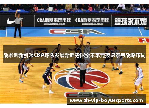 战术创新引领CBA球队发展新趋势探索未来竞技愿景与战略布局