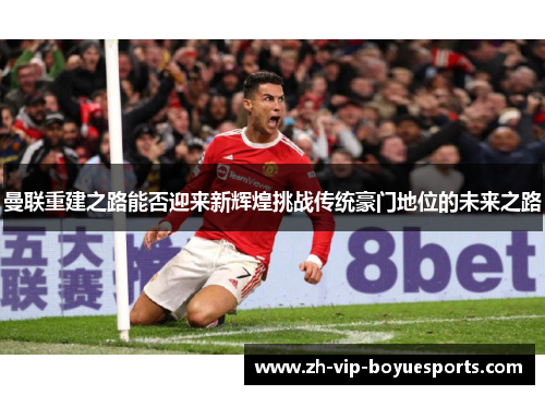曼联重建之路能否迎来新辉煌挑战传统豪门地位的未来之路