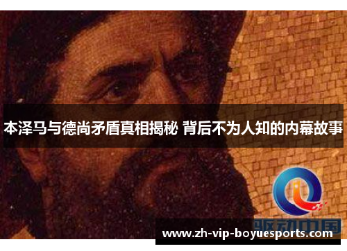 本泽马与德尚矛盾真相揭秘 背后不为人知的内幕故事