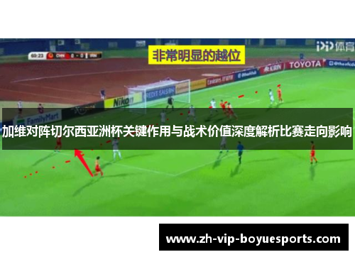 加维对阵切尔西亚洲杯关键作用与战术价值深度解析比赛走向影响