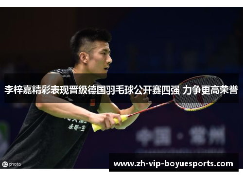 李梓嘉精彩表现晋级德国羽毛球公开赛四强 力争更高荣誉 李梓嘉精彩表现晋级德国羽毛球公开赛四强 力争更高荣誉