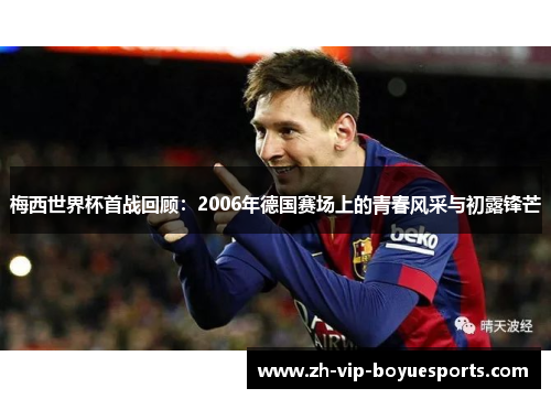 梅西世界杯首战回顾：2006年德国赛场上的青春风采与初露锋芒
