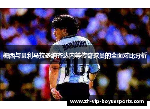 梅西与贝利马拉多纳齐达内等传奇球员的全面对比分析