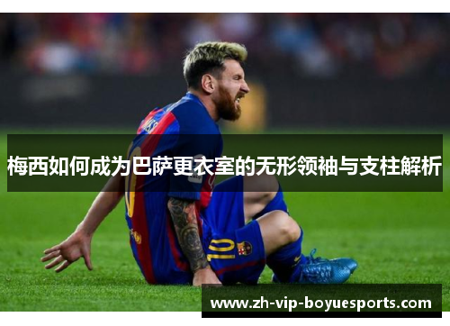 梅西如何成为巴萨更衣室的无形领袖与支柱解析 梅西如何成为巴萨更衣室的无形领袖与支柱解析