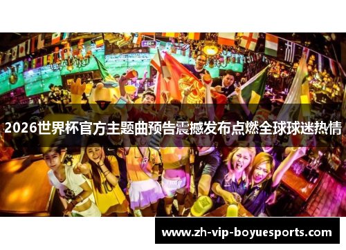 2026世界杯官方主题曲预告震撼发布点燃全球球迷热情