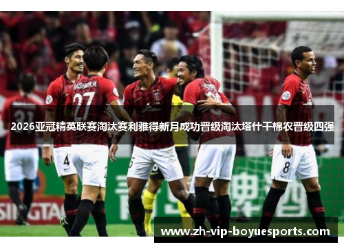 2026亚冠精英联赛淘汰赛利雅得新月成功晋级淘汰塔什干棉农晋级四强