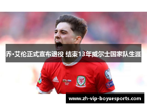 乔·艾伦正式宣布退役 结束13年威尔士国家队生涯