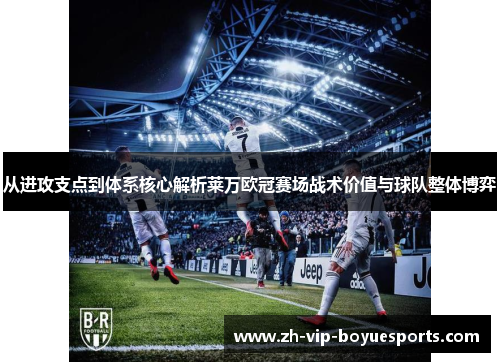 从进攻支点到体系核心解析莱万欧冠赛场战术价值与球队整体博弈 从进攻支点到体系核心解析莱万欧冠赛场战术价值与球队整体博弈