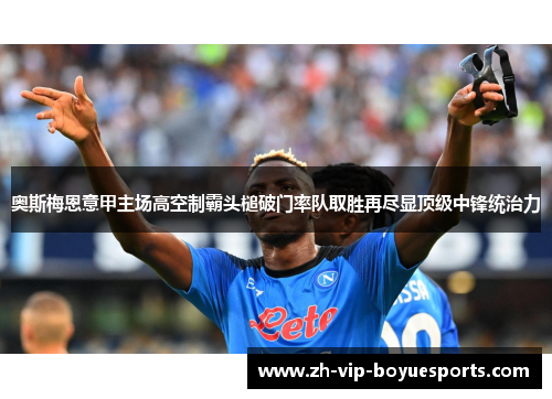 奥斯梅恩意甲主场高空制霸头槌破门率队取胜再尽显顶级中锋统治力