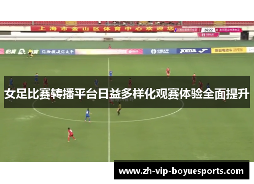 女足比赛转播平台日益多样化观赛体验全面提升