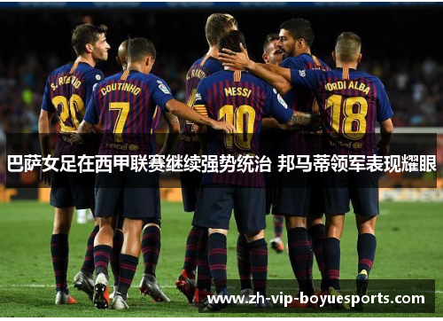 巴萨女足在西甲联赛继续强势统治 邦马蒂领军表现耀眼 巴萨女足在西甲联赛继续强势统治 邦马蒂领军表现耀眼