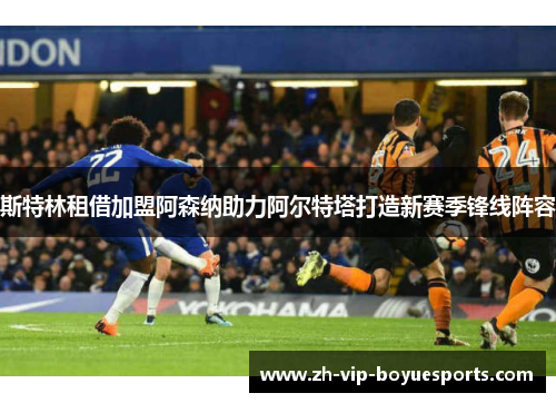 斯特林租借加盟阿森纳助力阿尔特塔打造新赛季锋线阵容