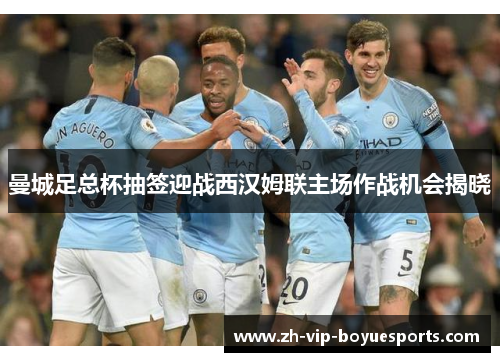 曼城足总杯抽签迎战西汉姆联主场作战机会揭晓 曼城足总杯抽签迎战西汉姆联主场作战机会揭晓