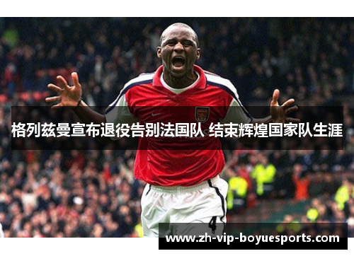 格列兹曼宣布退役告别法国队 结束辉煌国家队生涯
