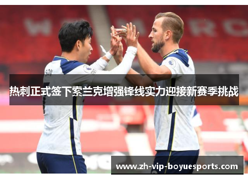 热刺正式签下索兰克增强锋线实力迎接新赛季挑战 热刺正式签下索兰克增强锋线实力迎接新赛季挑战