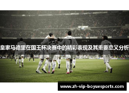 皇家马德里在国王杯决赛中的精彩表现及其重要意义分析