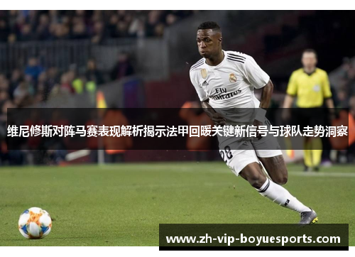 维尼修斯对阵马赛表现解析揭示法甲回暖关键新信号与球队走势洞察