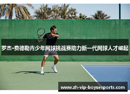 罗杰·费德勒青少年网球挑战赛助力新一代网球人才崛起