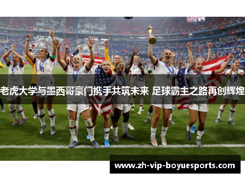 老虎大学与墨西哥豪门携手共筑未来 足球霸主之路再创辉煌